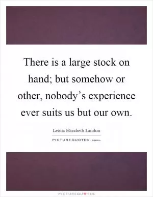 There is a large stock on hand; but somehow or other, nobody’s experience ever suits us but our own Picture Quote #1