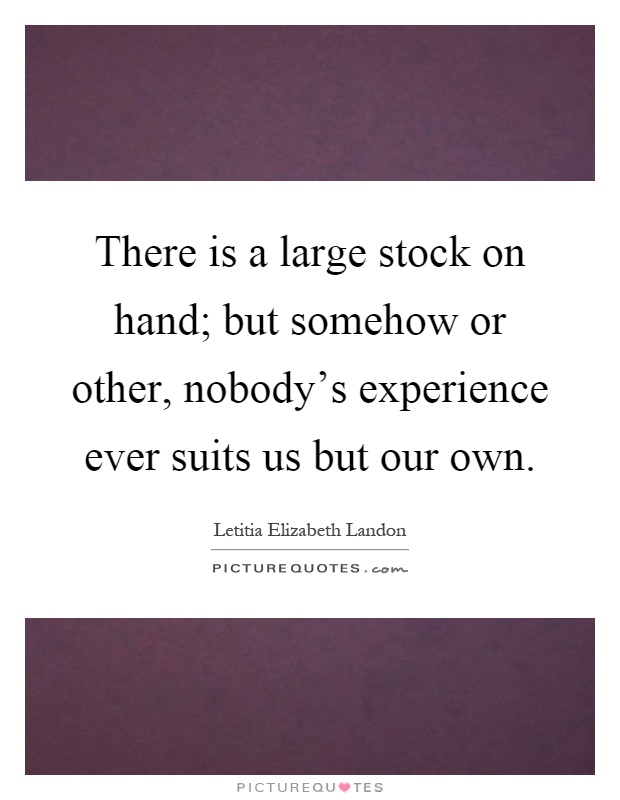 There is a large stock on hand; but somehow or other, nobody's experience ever suits us but our own Picture Quote #1