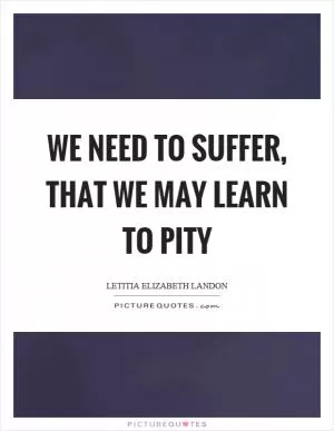 We need to suffer, that we may learn to pity Picture Quote #1