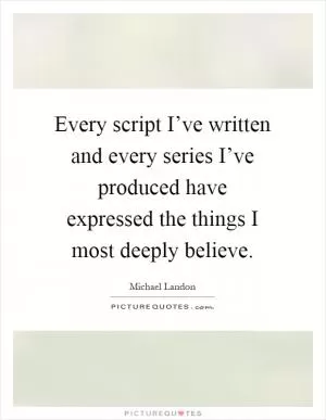 Every script I’ve written and every series I’ve produced have expressed the things I most deeply believe Picture Quote #1