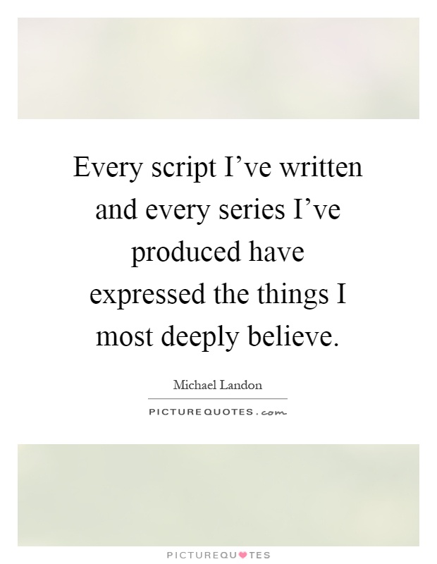 Every script I've written and every series I've produced have expressed the things I most deeply believe Picture Quote #1