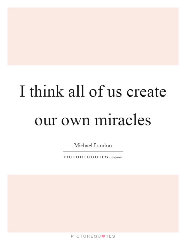 I think all of us create our own miracles Picture Quote #1