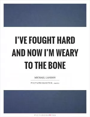 I’ve fought hard and now I’m weary to the bone Picture Quote #1
