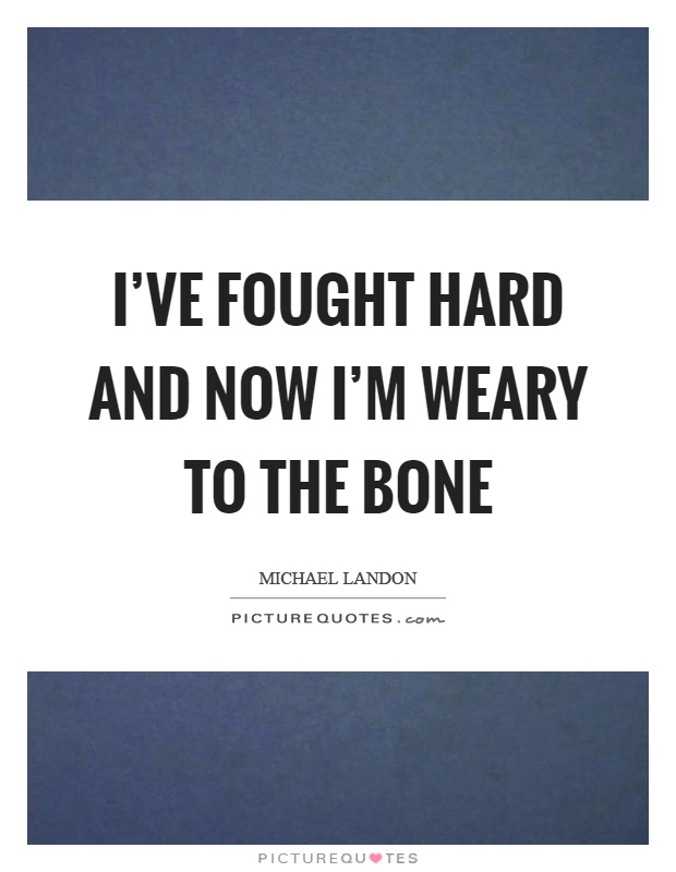 I've fought hard and now I'm weary to the bone Picture Quote #1
