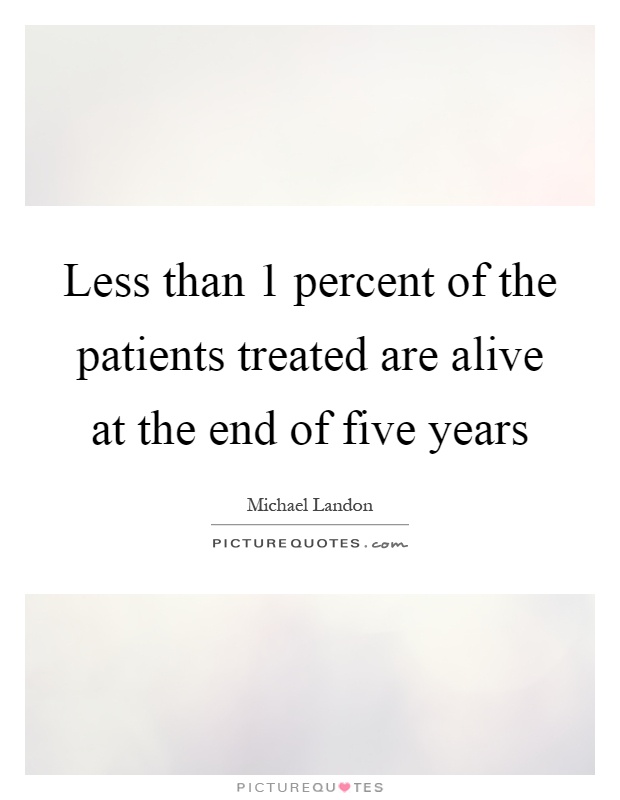 Less than 1 percent of the patients treated are alive at the end of five years Picture Quote #1