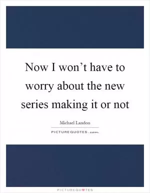 Now I won’t have to worry about the new series making it or not Picture Quote #1