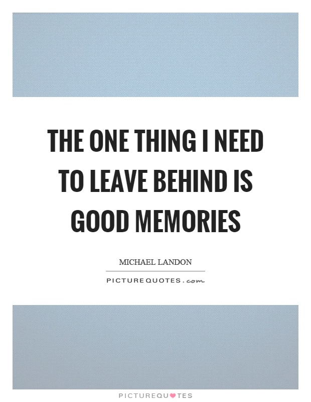 The one thing I need to leave behind is good memories Picture Quote #1