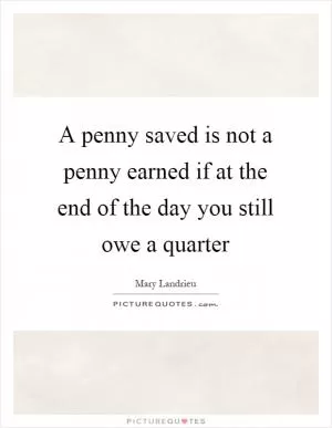 A penny saved is not a penny earned if at the end of the day you still owe a quarter Picture Quote #1