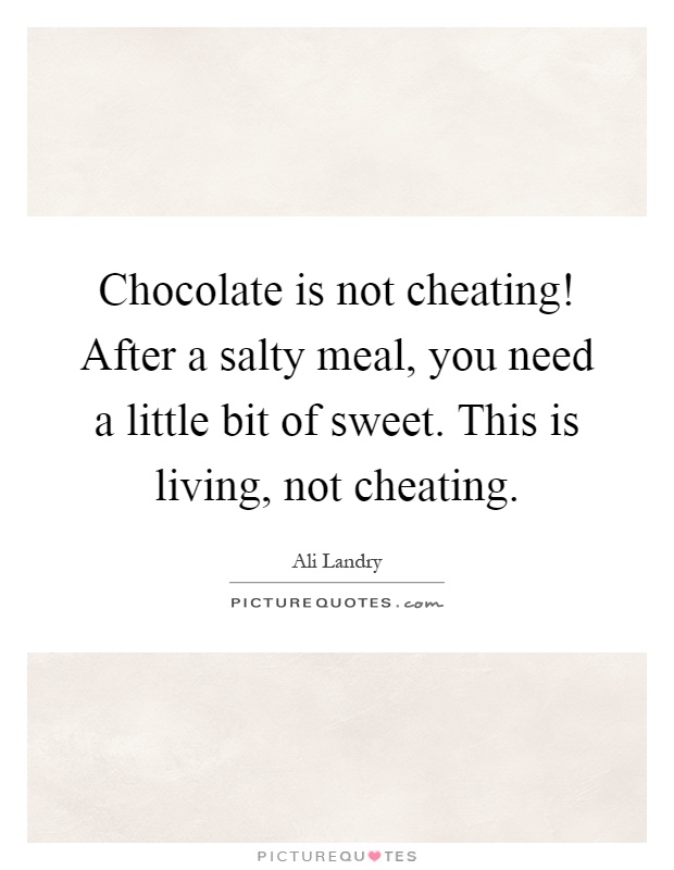 Chocolate is not cheating! After a salty meal, you need a little bit of sweet. This is living, not cheating Picture Quote #1