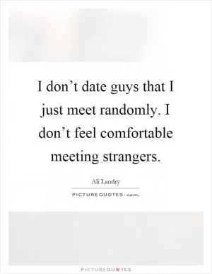 I don’t date guys that I just meet randomly. I don’t feel comfortable meeting strangers Picture Quote #1