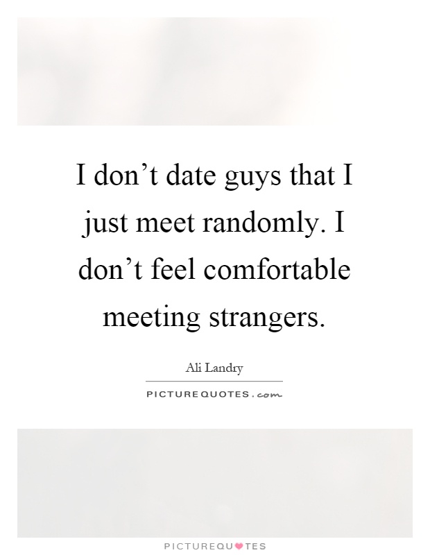 I don't date guys that I just meet randomly. I don't feel comfortable meeting strangers Picture Quote #1