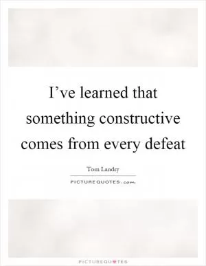 I’ve learned that something constructive comes from every defeat Picture Quote #1