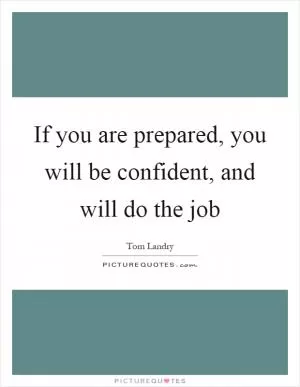 If you are prepared, you will be confident, and will do the job Picture Quote #1