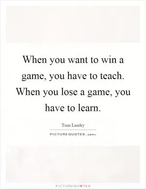 When you want to win a game, you have to teach. When you lose a game, you have to learn Picture Quote #1