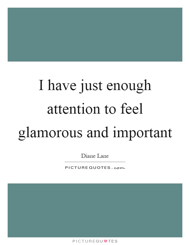 I have just enough attention to feel glamorous and important Picture Quote #1