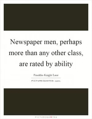Newspaper men, perhaps more than any other class, are rated by ability Picture Quote #1