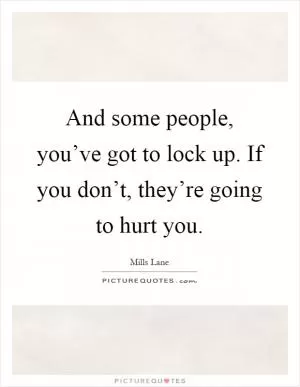 And some people, you’ve got to lock up. If you don’t, they’re going to hurt you Picture Quote #1