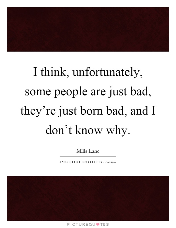 I think, unfortunately, some people are just bad, they're just born bad, and I don't know why Picture Quote #1