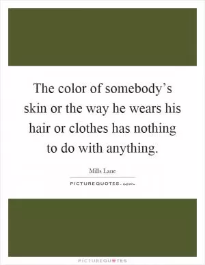 The color of somebody’s skin or the way he wears his hair or clothes has nothing to do with anything Picture Quote #1