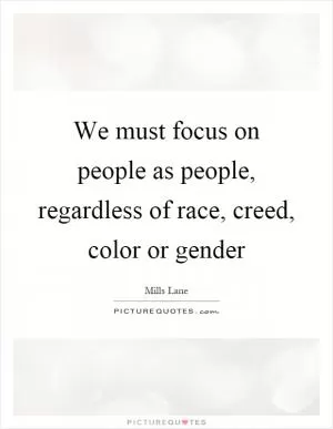 We must focus on people as people, regardless of race, creed, color or gender Picture Quote #1