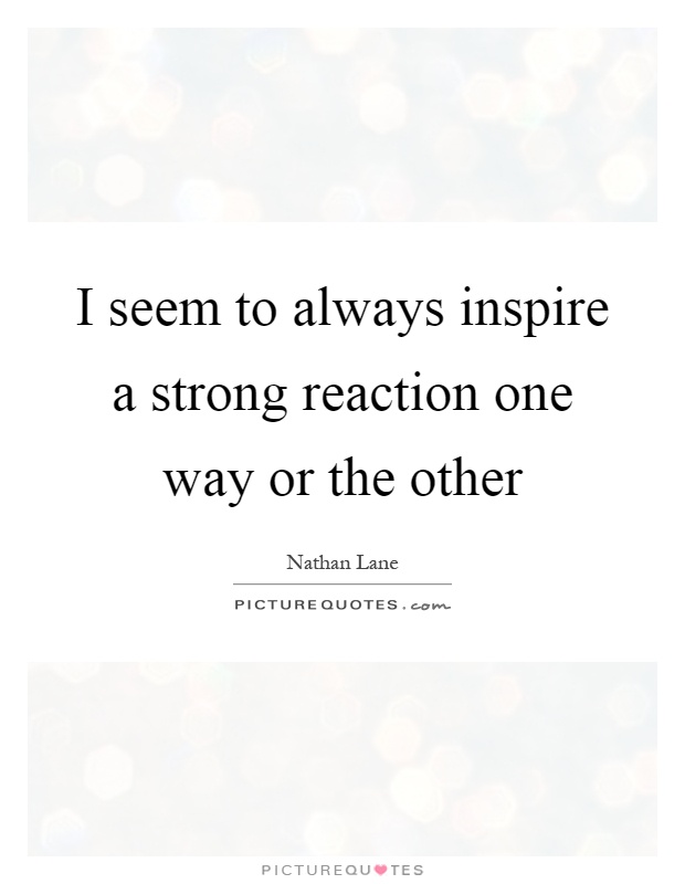 I seem to always inspire a strong reaction one way or the other Picture Quote #1