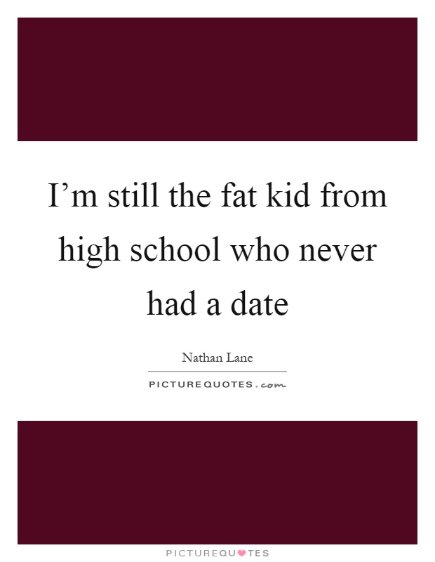 I'm still the fat kid from high school who never had a date Picture Quote #1