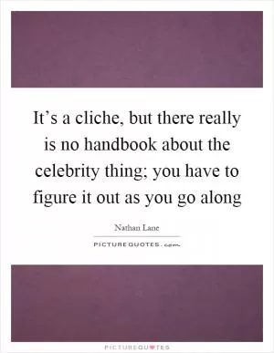 It’s a cliche, but there really is no handbook about the celebrity thing; you have to figure it out as you go along Picture Quote #1