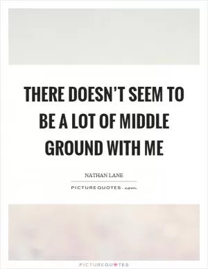 There doesn’t seem to be a lot of middle ground with me Picture Quote #1