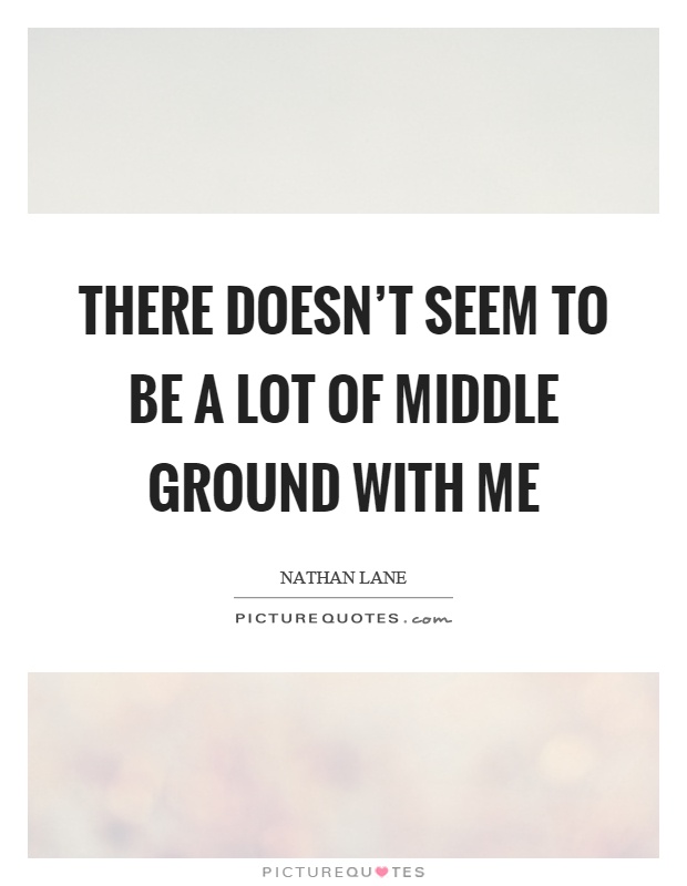 There doesn't seem to be a lot of middle ground with me Picture Quote #1
