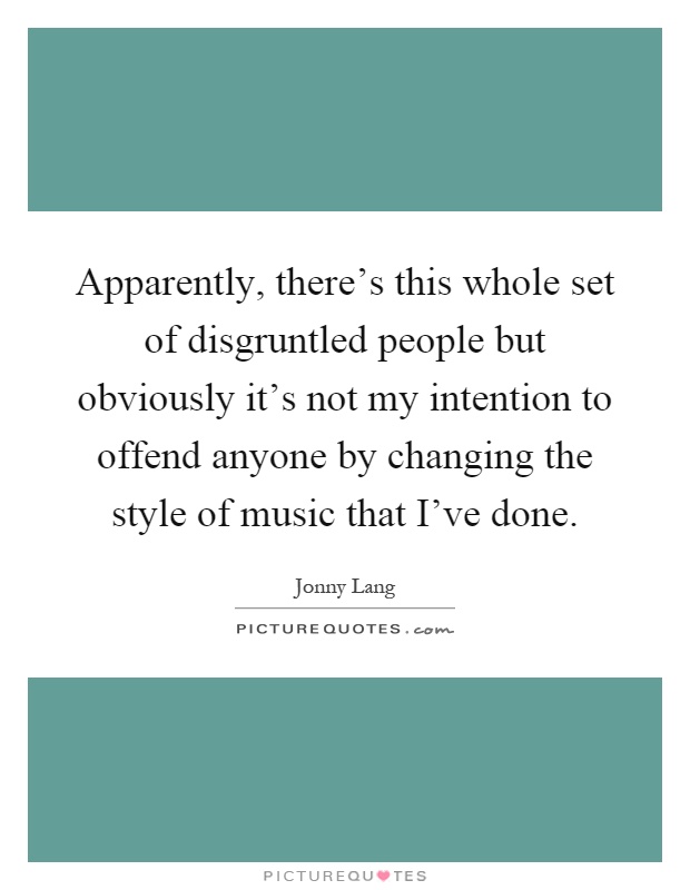 Apparently, there's this whole set of disgruntled people but obviously it's not my intention to offend anyone by changing the style of music that I've done Picture Quote #1