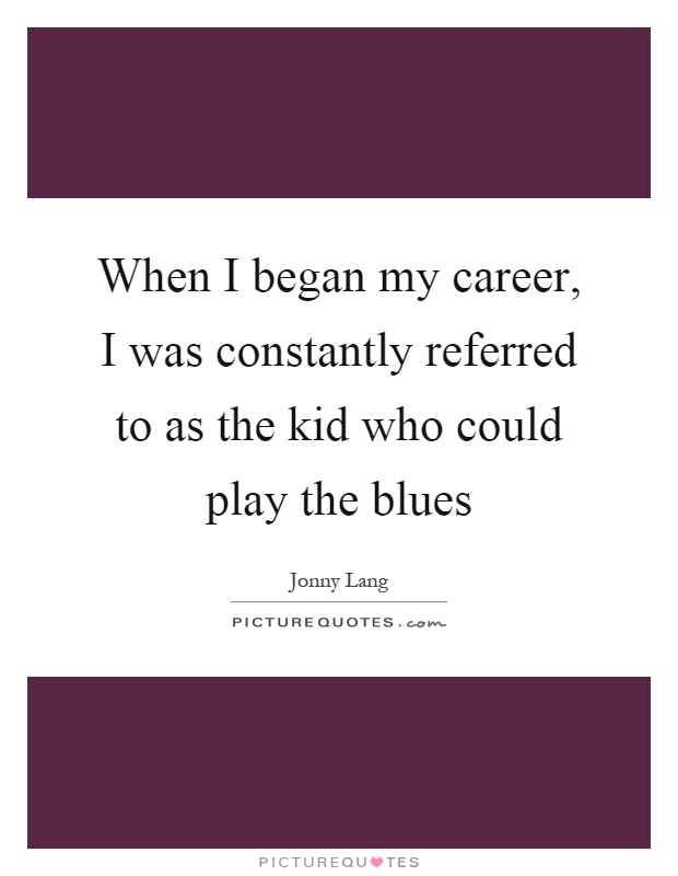 When I began my career, I was constantly referred to as the kid who could play the blues Picture Quote #1