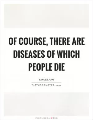 Of course, there are diseases of which people die Picture Quote #1