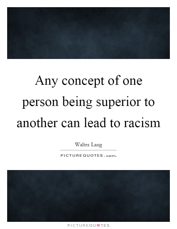 Any concept of one person being superior to another can lead to racism Picture Quote #1