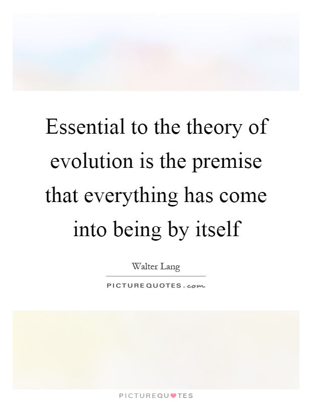 Essential to the theory of evolution is the premise that everything has come into being by itself Picture Quote #1