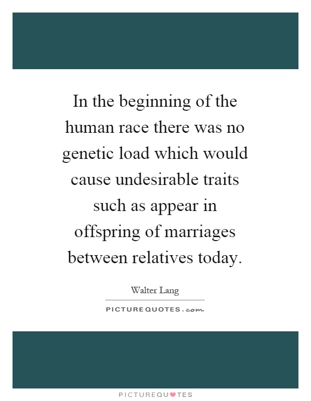 In the beginning of the human race there was no genetic load which would cause undesirable traits such as appear in offspring of marriages between relatives today Picture Quote #1