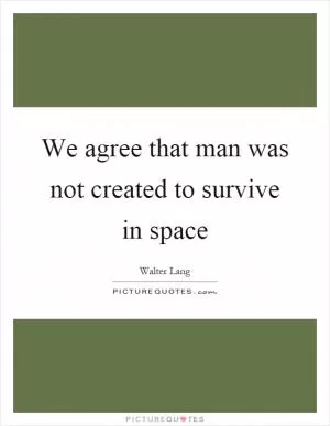 We agree that man was not created to survive in space Picture Quote #1