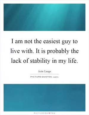 I am not the easiest guy to live with. It is probably the lack of stability in my life Picture Quote #1