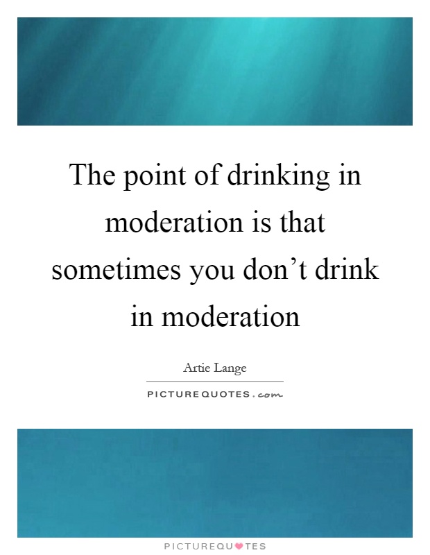 The point of drinking in moderation is that sometimes you don't drink in moderation Picture Quote #1