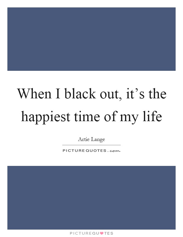 When I black out, it's the happiest time of my life Picture Quote #1