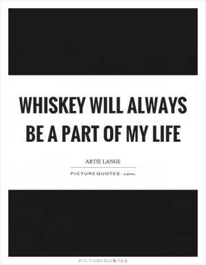 Whiskey will always be a part of my life Picture Quote #1