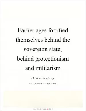 Earlier ages fortified themselves behind the sovereign state, behind protectionism and militarism Picture Quote #1