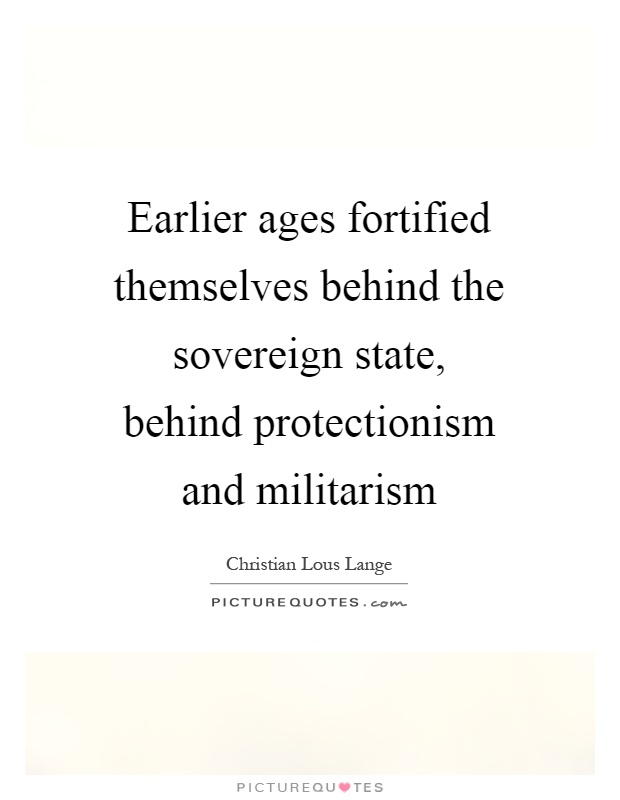 Earlier ages fortified themselves behind the sovereign state, behind protectionism and militarism Picture Quote #1