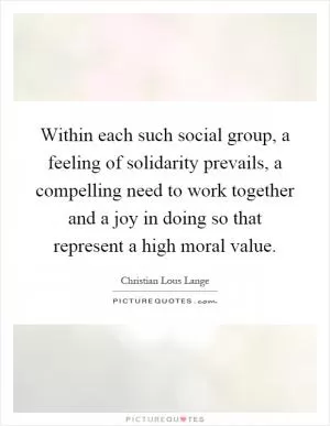 Within each such social group, a feeling of solidarity prevails, a compelling need to work together and a joy in doing so that represent a high moral value Picture Quote #1