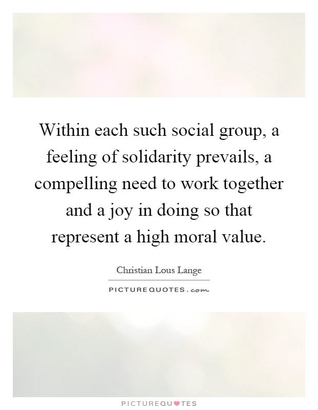 Within each such social group, a feeling of solidarity prevails, a compelling need to work together and a joy in doing so that represent a high moral value Picture Quote #1