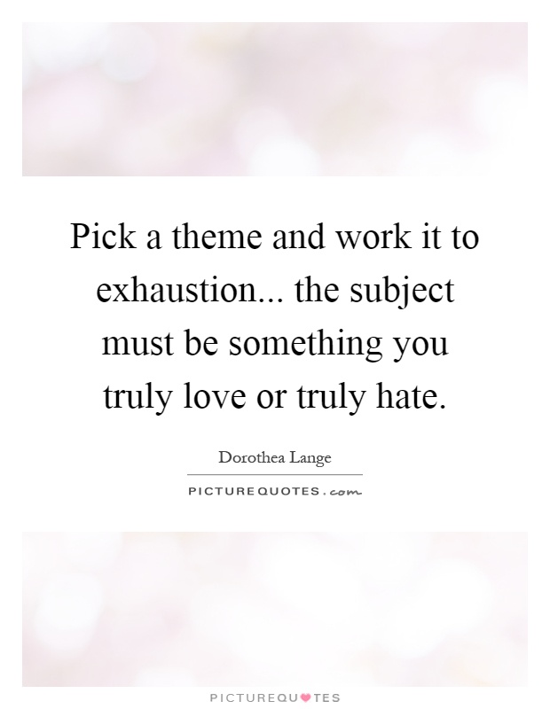 Pick a theme and work it to exhaustion... the subject must be something you truly love or truly hate Picture Quote #1