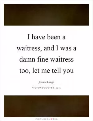 I have been a waitress, and I was a damn fine waitress too, let me tell you Picture Quote #1