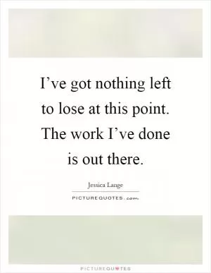 I’ve got nothing left to lose at this point. The work I’ve done is out there Picture Quote #1