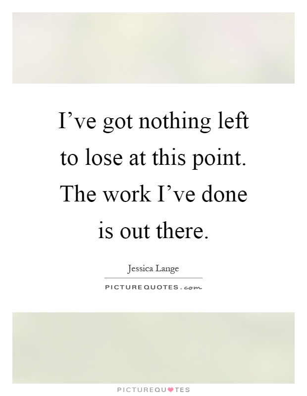 I've got nothing left to lose at this point. The work I've done is out there Picture Quote #1
