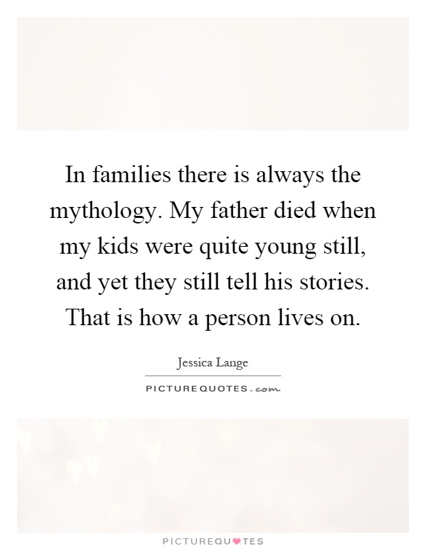 In families there is always the mythology. My father died when my kids were quite young still, and yet they still tell his stories. That is how a person lives on Picture Quote #1
