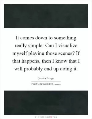 It comes down to something really simple: Can I visualize myself playing those scenes? If that happens, then I know that I will probably end up doing it Picture Quote #1